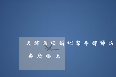 天津周邊婚姻家事律師收費(fèi)分析與律師事務(wù)所排名